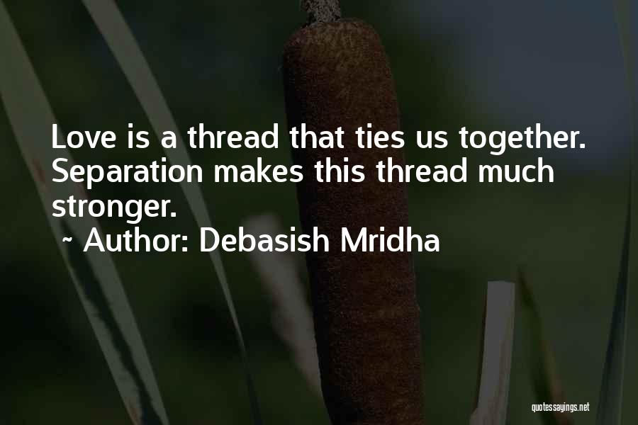 Debasish Mridha Quotes: Love Is A Thread That Ties Us Together. Separation Makes This Thread Much Stronger.