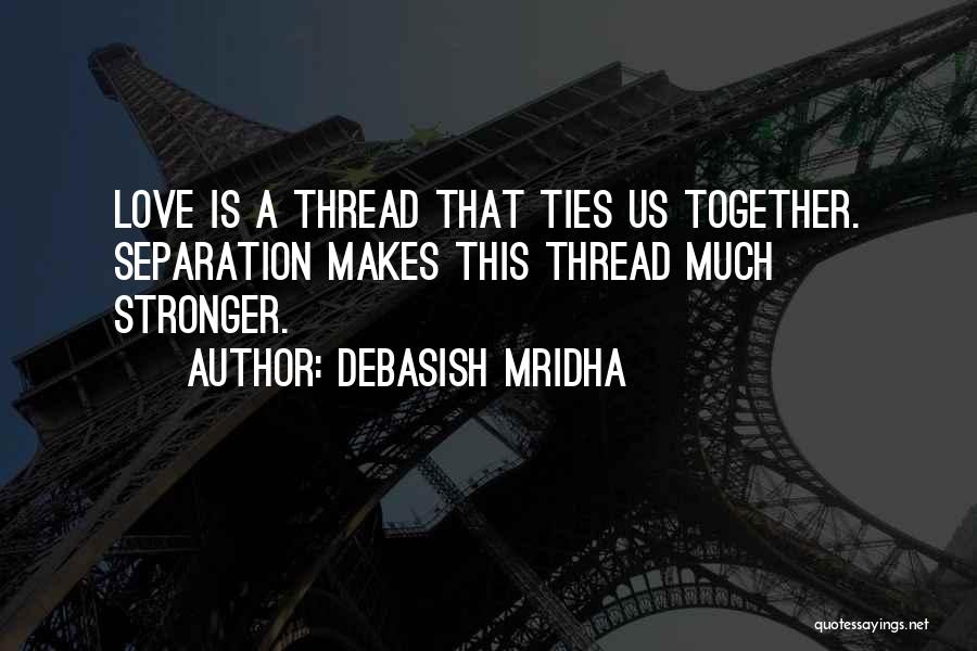 Debasish Mridha Quotes: Love Is A Thread That Ties Us Together. Separation Makes This Thread Much Stronger.