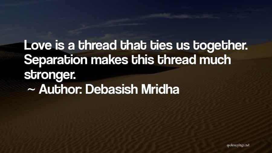 Debasish Mridha Quotes: Love Is A Thread That Ties Us Together. Separation Makes This Thread Much Stronger.