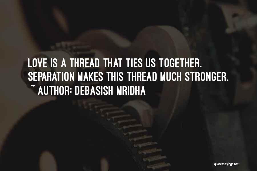 Debasish Mridha Quotes: Love Is A Thread That Ties Us Together. Separation Makes This Thread Much Stronger.