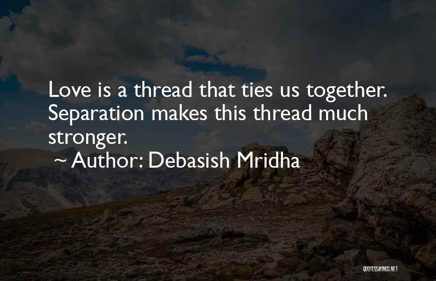 Debasish Mridha Quotes: Love Is A Thread That Ties Us Together. Separation Makes This Thread Much Stronger.
