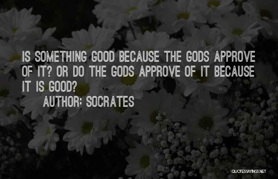 Socrates Quotes: Is Something Good Because The Gods Approve Of It? Or Do The Gods Approve Of It Because It Is Good?