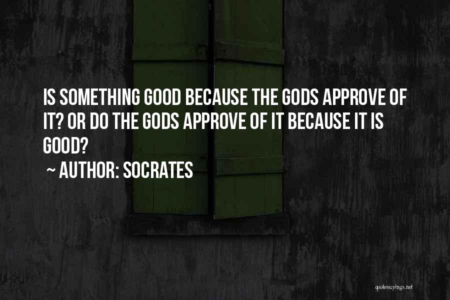 Socrates Quotes: Is Something Good Because The Gods Approve Of It? Or Do The Gods Approve Of It Because It Is Good?