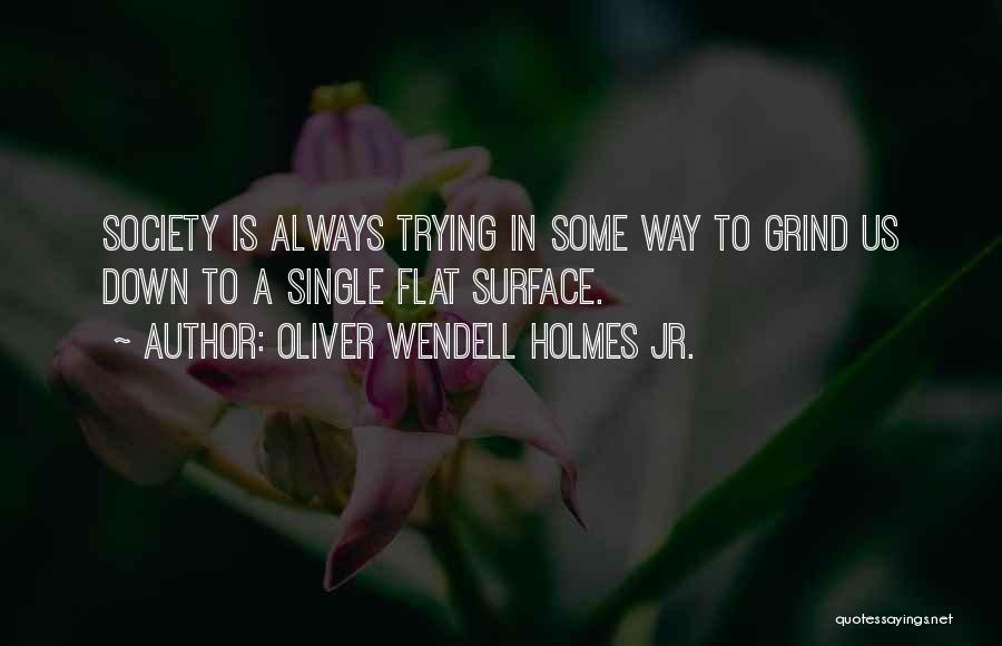 Oliver Wendell Holmes Jr. Quotes: Society Is Always Trying In Some Way To Grind Us Down To A Single Flat Surface.