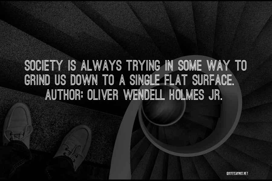 Oliver Wendell Holmes Jr. Quotes: Society Is Always Trying In Some Way To Grind Us Down To A Single Flat Surface.