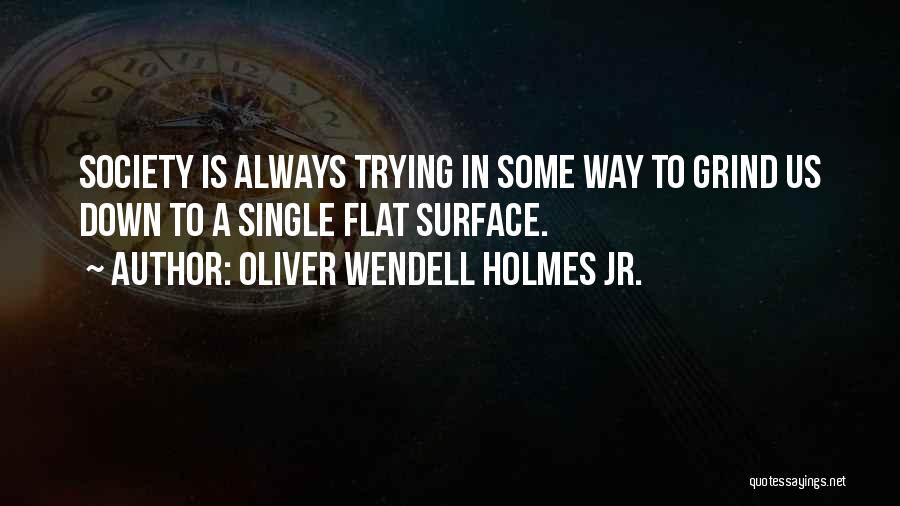 Oliver Wendell Holmes Jr. Quotes: Society Is Always Trying In Some Way To Grind Us Down To A Single Flat Surface.