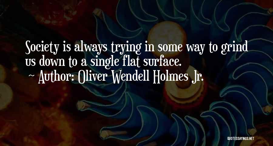 Oliver Wendell Holmes Jr. Quotes: Society Is Always Trying In Some Way To Grind Us Down To A Single Flat Surface.