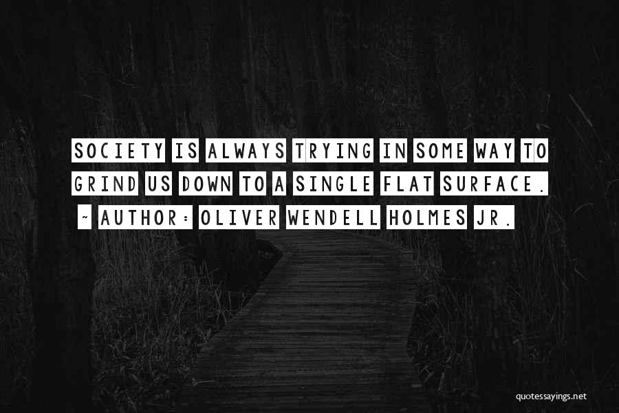 Oliver Wendell Holmes Jr. Quotes: Society Is Always Trying In Some Way To Grind Us Down To A Single Flat Surface.