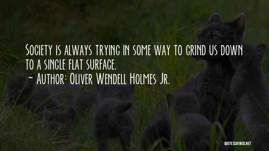 Oliver Wendell Holmes Jr. Quotes: Society Is Always Trying In Some Way To Grind Us Down To A Single Flat Surface.