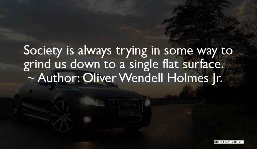 Oliver Wendell Holmes Jr. Quotes: Society Is Always Trying In Some Way To Grind Us Down To A Single Flat Surface.