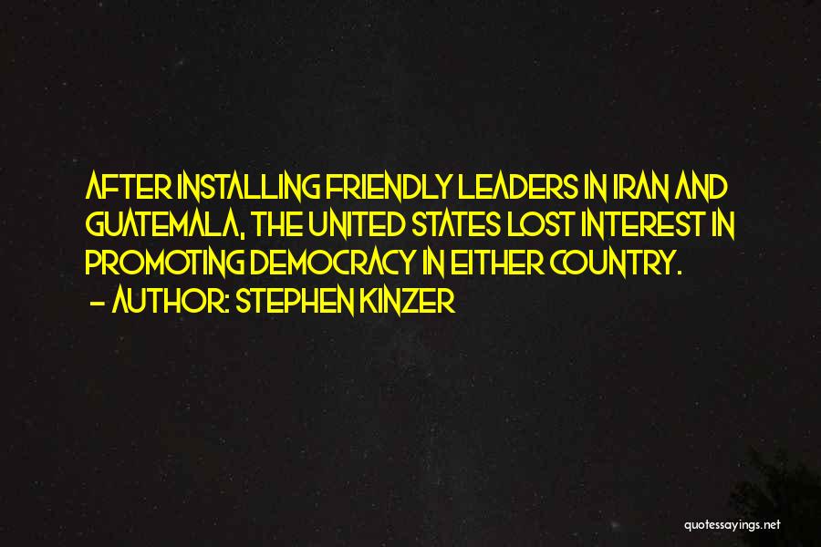 Stephen Kinzer Quotes: After Installing Friendly Leaders In Iran And Guatemala, The United States Lost Interest In Promoting Democracy In Either Country.