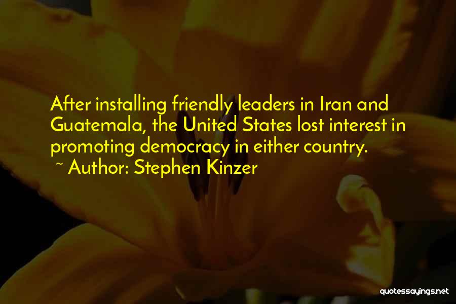 Stephen Kinzer Quotes: After Installing Friendly Leaders In Iran And Guatemala, The United States Lost Interest In Promoting Democracy In Either Country.