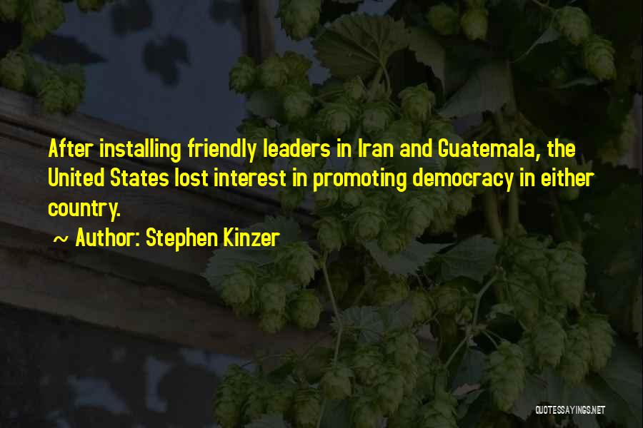 Stephen Kinzer Quotes: After Installing Friendly Leaders In Iran And Guatemala, The United States Lost Interest In Promoting Democracy In Either Country.