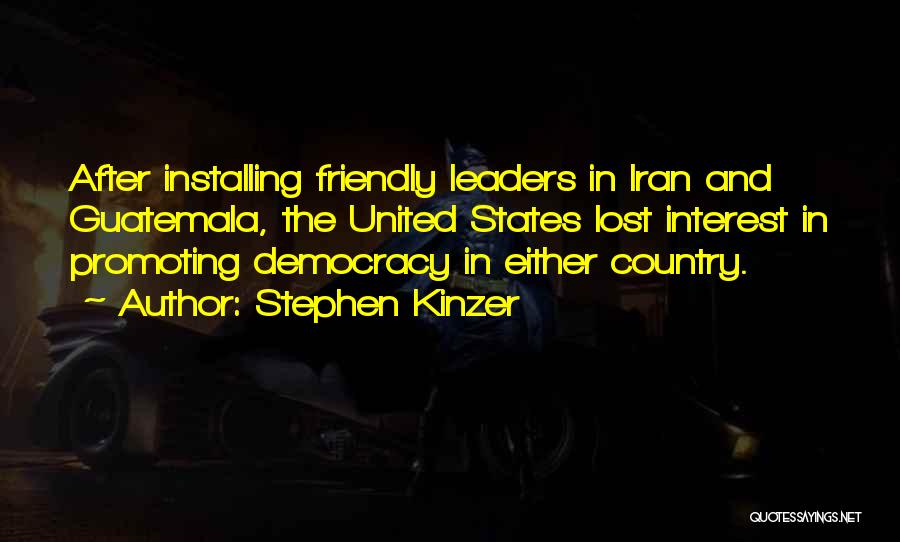 Stephen Kinzer Quotes: After Installing Friendly Leaders In Iran And Guatemala, The United States Lost Interest In Promoting Democracy In Either Country.