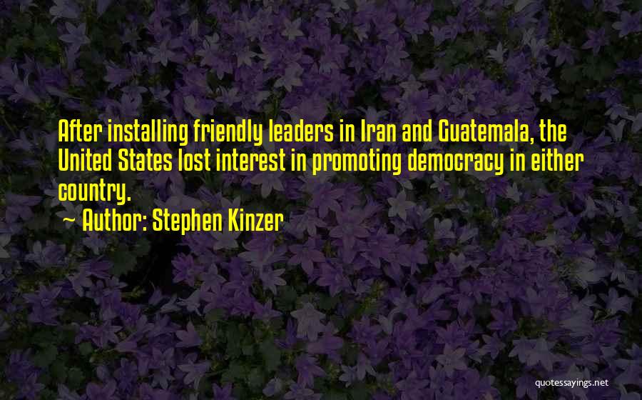 Stephen Kinzer Quotes: After Installing Friendly Leaders In Iran And Guatemala, The United States Lost Interest In Promoting Democracy In Either Country.
