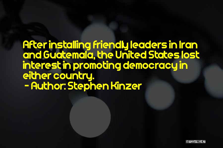 Stephen Kinzer Quotes: After Installing Friendly Leaders In Iran And Guatemala, The United States Lost Interest In Promoting Democracy In Either Country.