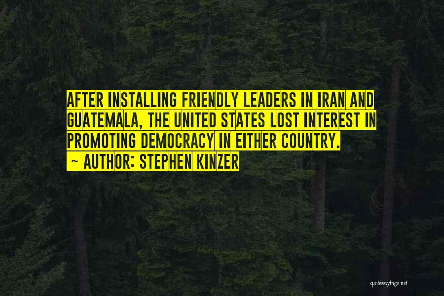 Stephen Kinzer Quotes: After Installing Friendly Leaders In Iran And Guatemala, The United States Lost Interest In Promoting Democracy In Either Country.