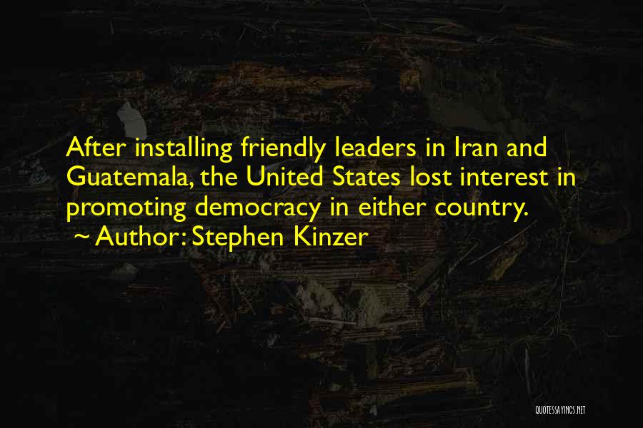 Stephen Kinzer Quotes: After Installing Friendly Leaders In Iran And Guatemala, The United States Lost Interest In Promoting Democracy In Either Country.