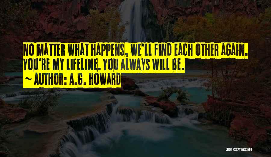 A.G. Howard Quotes: No Matter What Happens, We'll Find Each Other Again. You're My Lifeline. You Always Will Be.