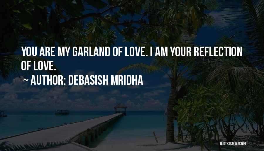 Debasish Mridha Quotes: You Are My Garland Of Love. I Am Your Reflection Of Love.