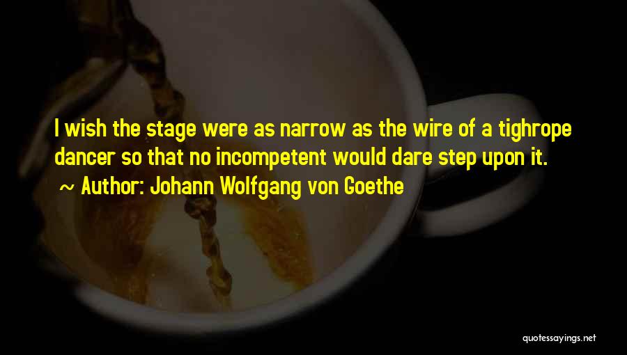 Johann Wolfgang Von Goethe Quotes: I Wish The Stage Were As Narrow As The Wire Of A Tighrope Dancer So That No Incompetent Would Dare