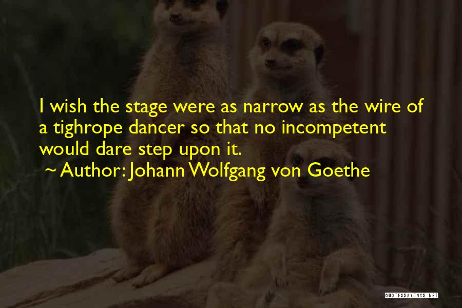 Johann Wolfgang Von Goethe Quotes: I Wish The Stage Were As Narrow As The Wire Of A Tighrope Dancer So That No Incompetent Would Dare