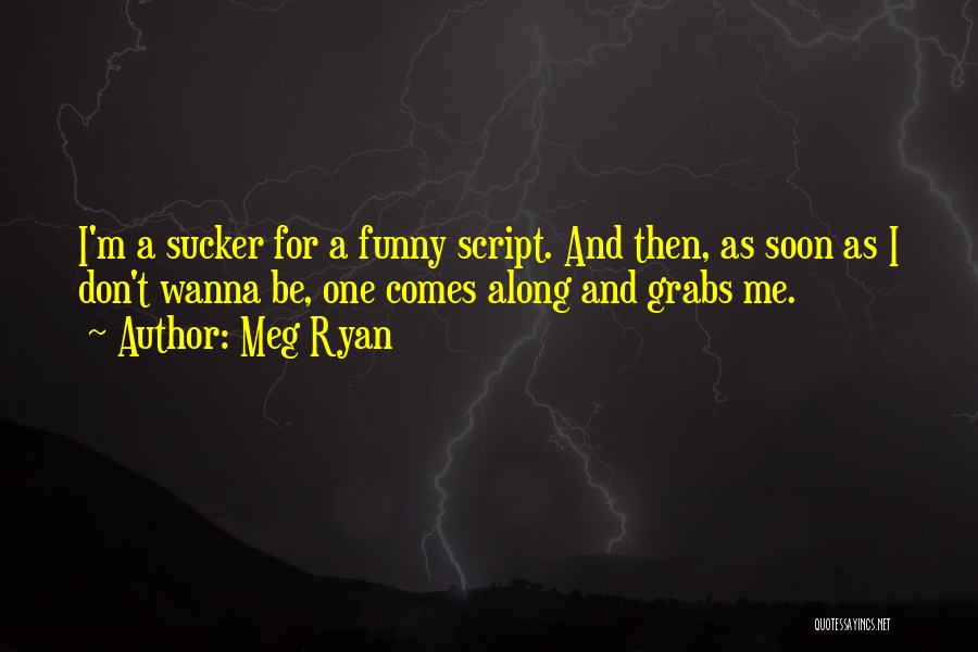 Meg Ryan Quotes: I'm A Sucker For A Funny Script. And Then, As Soon As I Don't Wanna Be, One Comes Along And