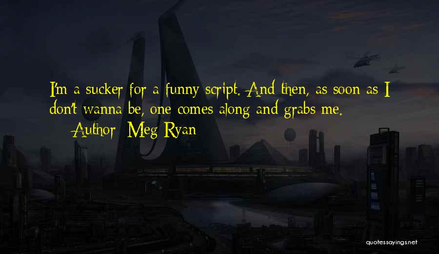 Meg Ryan Quotes: I'm A Sucker For A Funny Script. And Then, As Soon As I Don't Wanna Be, One Comes Along And