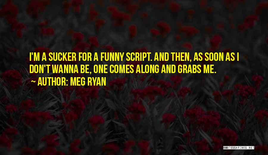 Meg Ryan Quotes: I'm A Sucker For A Funny Script. And Then, As Soon As I Don't Wanna Be, One Comes Along And