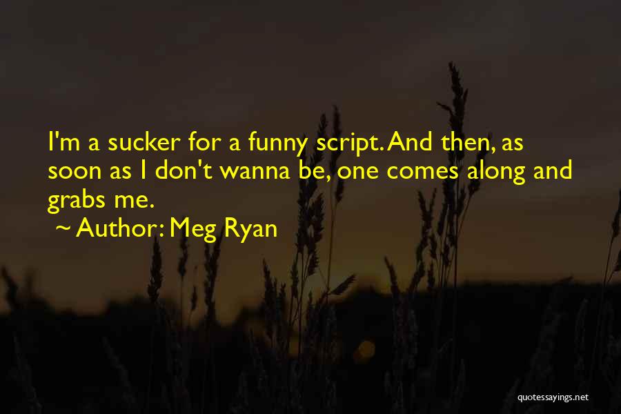 Meg Ryan Quotes: I'm A Sucker For A Funny Script. And Then, As Soon As I Don't Wanna Be, One Comes Along And