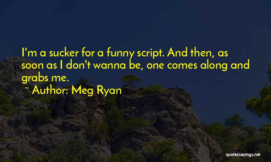 Meg Ryan Quotes: I'm A Sucker For A Funny Script. And Then, As Soon As I Don't Wanna Be, One Comes Along And