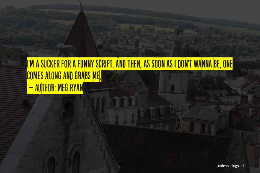 Meg Ryan Quotes: I'm A Sucker For A Funny Script. And Then, As Soon As I Don't Wanna Be, One Comes Along And