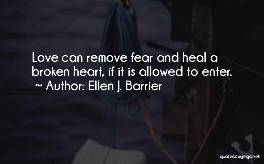 Ellen J. Barrier Quotes: Love Can Remove Fear And Heal A Broken Heart, If It Is Allowed To Enter.