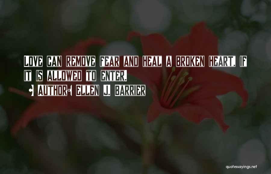 Ellen J. Barrier Quotes: Love Can Remove Fear And Heal A Broken Heart, If It Is Allowed To Enter.