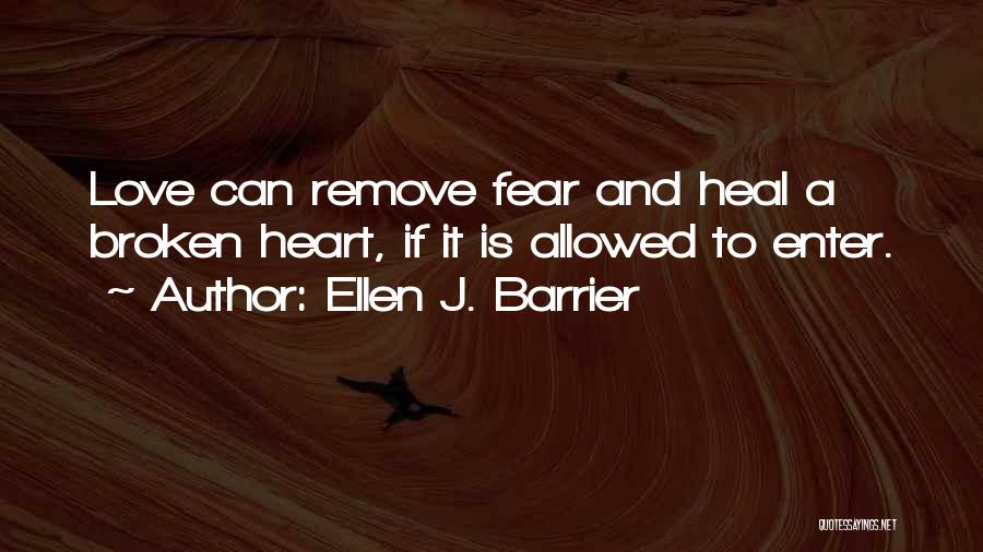 Ellen J. Barrier Quotes: Love Can Remove Fear And Heal A Broken Heart, If It Is Allowed To Enter.