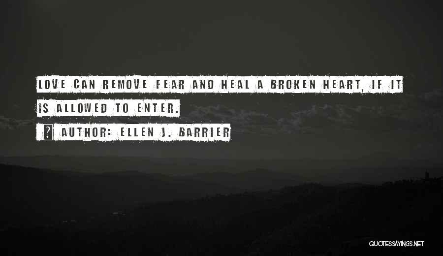 Ellen J. Barrier Quotes: Love Can Remove Fear And Heal A Broken Heart, If It Is Allowed To Enter.