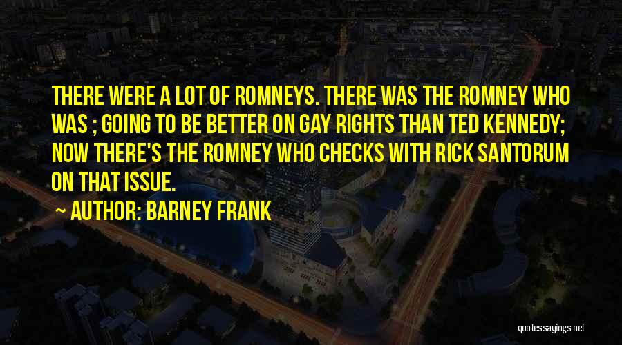 Barney Frank Quotes: There Were A Lot Of Romneys. There Was The Romney Who Was ; Going To Be Better On Gay Rights