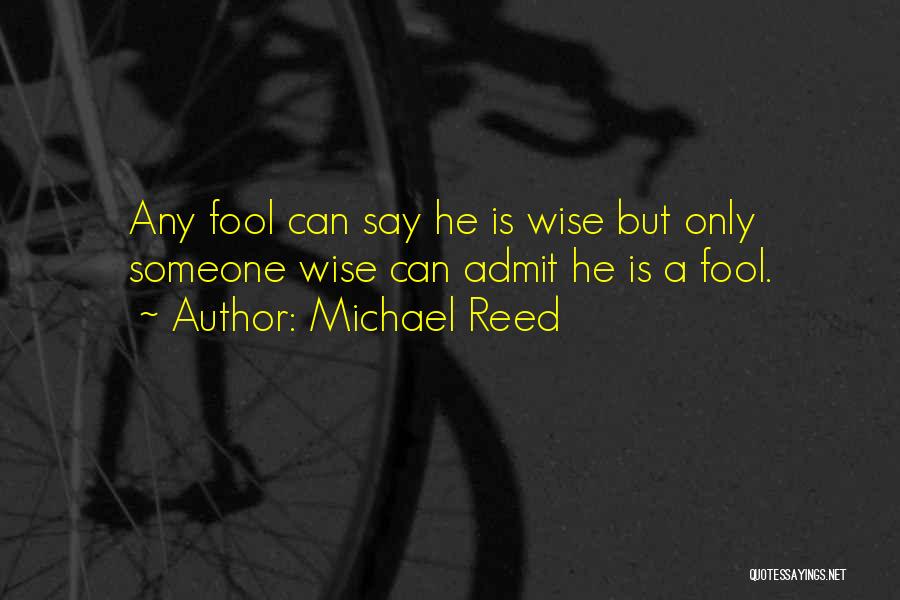 Michael Reed Quotes: Any Fool Can Say He Is Wise But Only Someone Wise Can Admit He Is A Fool.