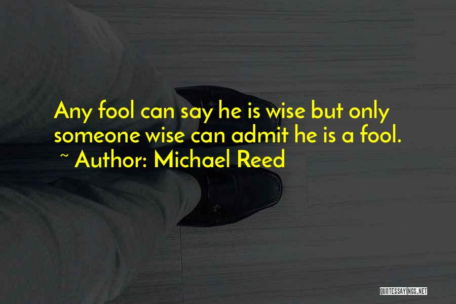 Michael Reed Quotes: Any Fool Can Say He Is Wise But Only Someone Wise Can Admit He Is A Fool.