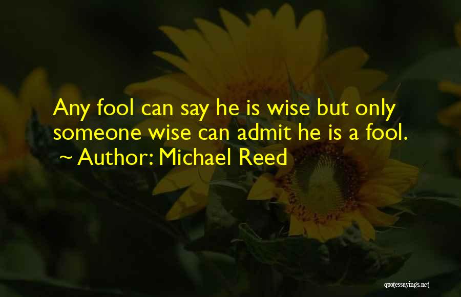 Michael Reed Quotes: Any Fool Can Say He Is Wise But Only Someone Wise Can Admit He Is A Fool.