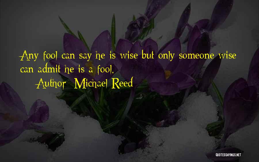 Michael Reed Quotes: Any Fool Can Say He Is Wise But Only Someone Wise Can Admit He Is A Fool.