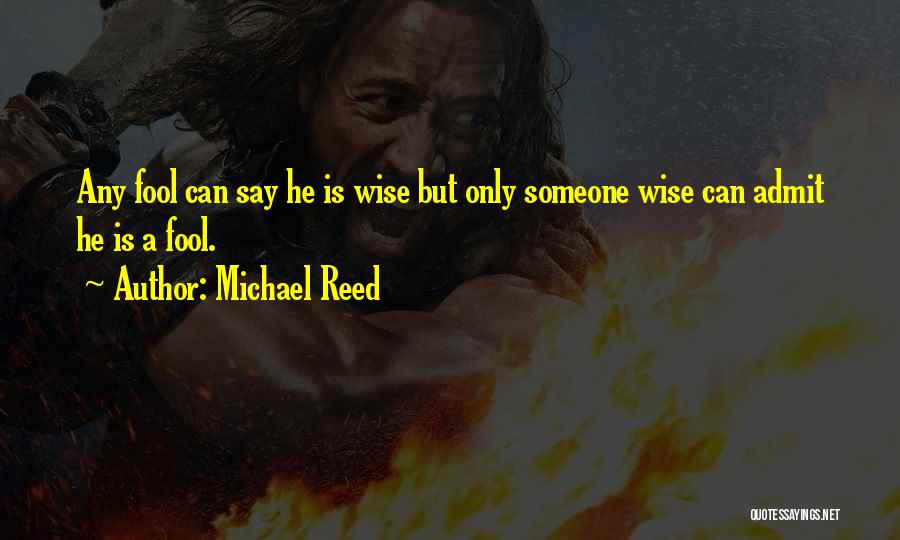 Michael Reed Quotes: Any Fool Can Say He Is Wise But Only Someone Wise Can Admit He Is A Fool.