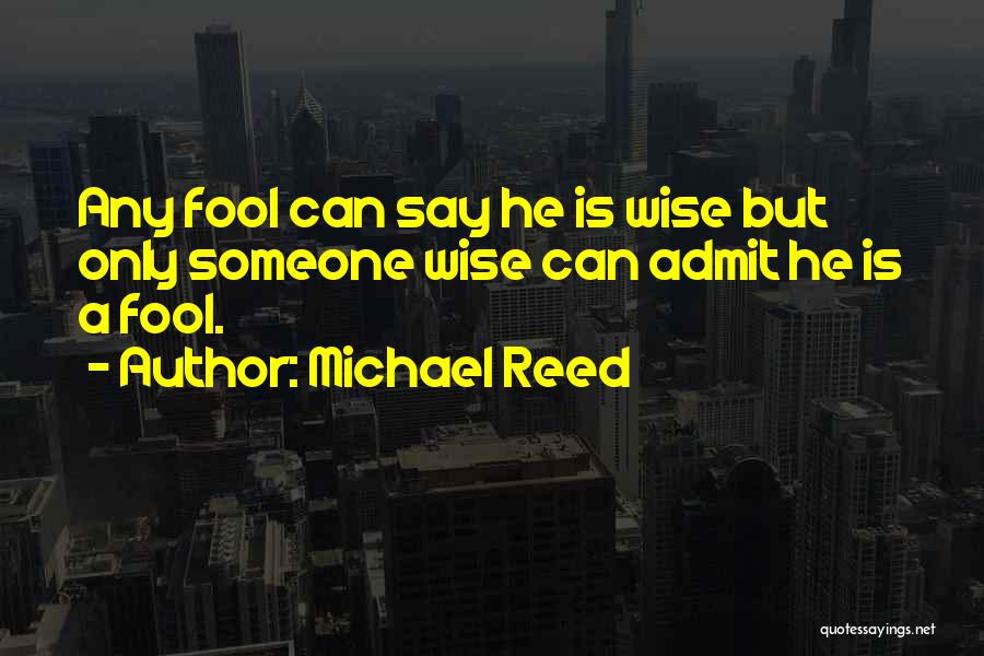 Michael Reed Quotes: Any Fool Can Say He Is Wise But Only Someone Wise Can Admit He Is A Fool.