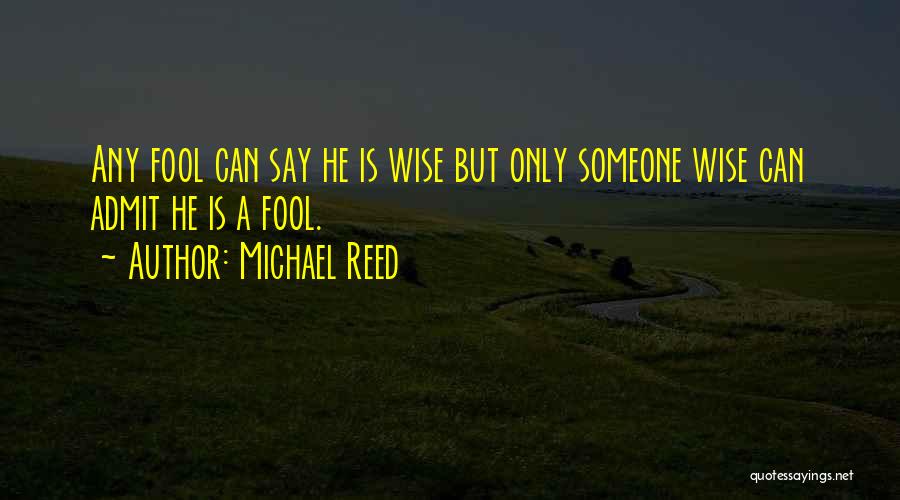 Michael Reed Quotes: Any Fool Can Say He Is Wise But Only Someone Wise Can Admit He Is A Fool.