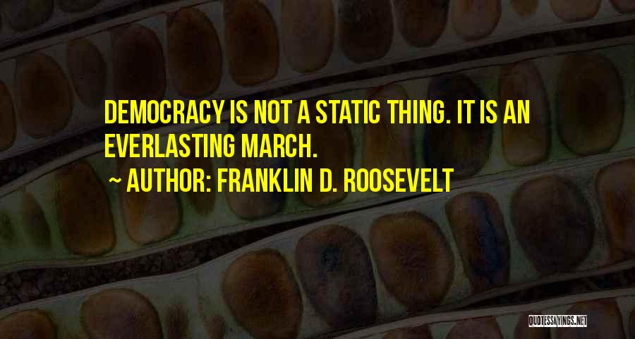 Franklin D. Roosevelt Quotes: Democracy Is Not A Static Thing. It Is An Everlasting March.