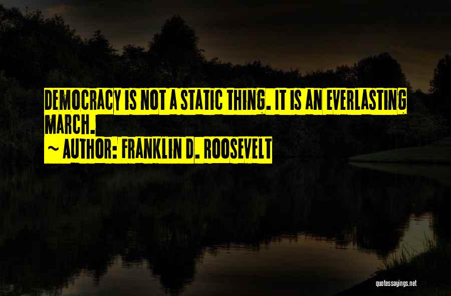 Franklin D. Roosevelt Quotes: Democracy Is Not A Static Thing. It Is An Everlasting March.