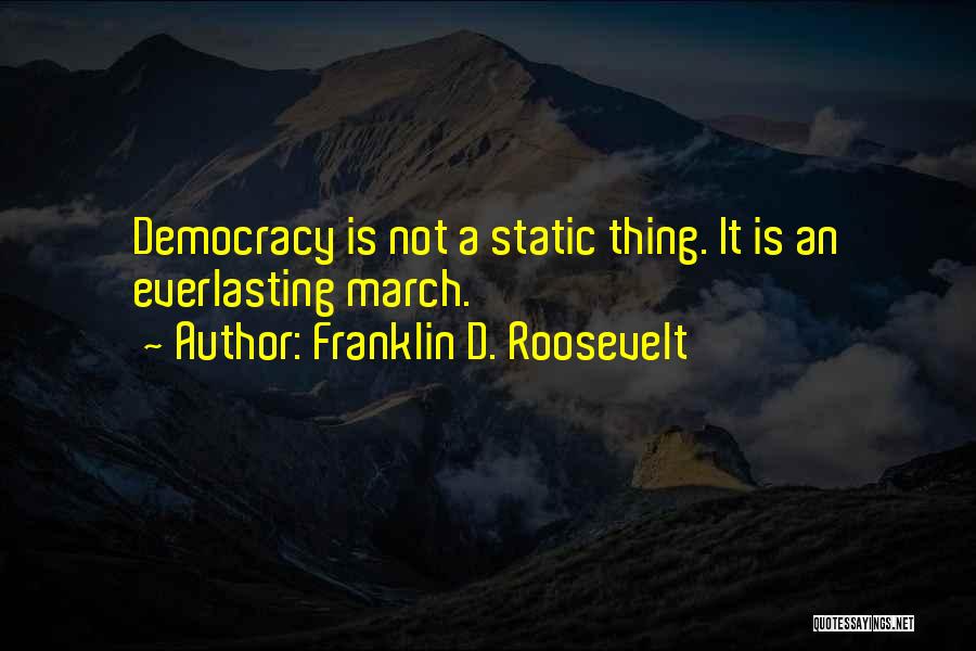 Franklin D. Roosevelt Quotes: Democracy Is Not A Static Thing. It Is An Everlasting March.