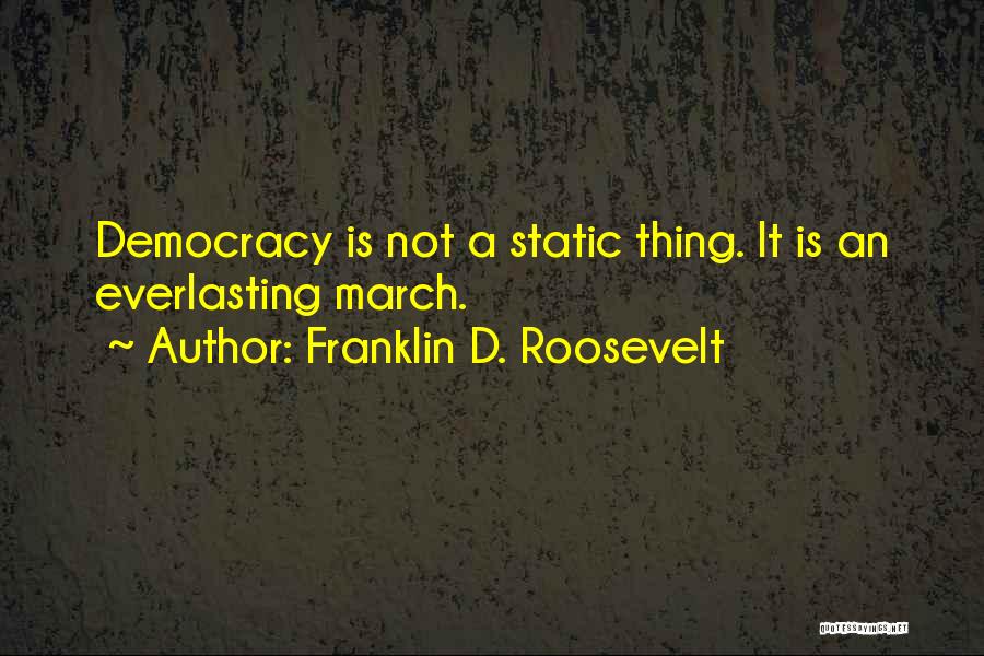 Franklin D. Roosevelt Quotes: Democracy Is Not A Static Thing. It Is An Everlasting March.