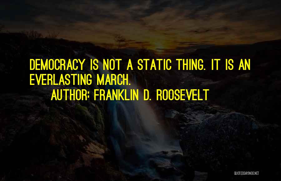Franklin D. Roosevelt Quotes: Democracy Is Not A Static Thing. It Is An Everlasting March.