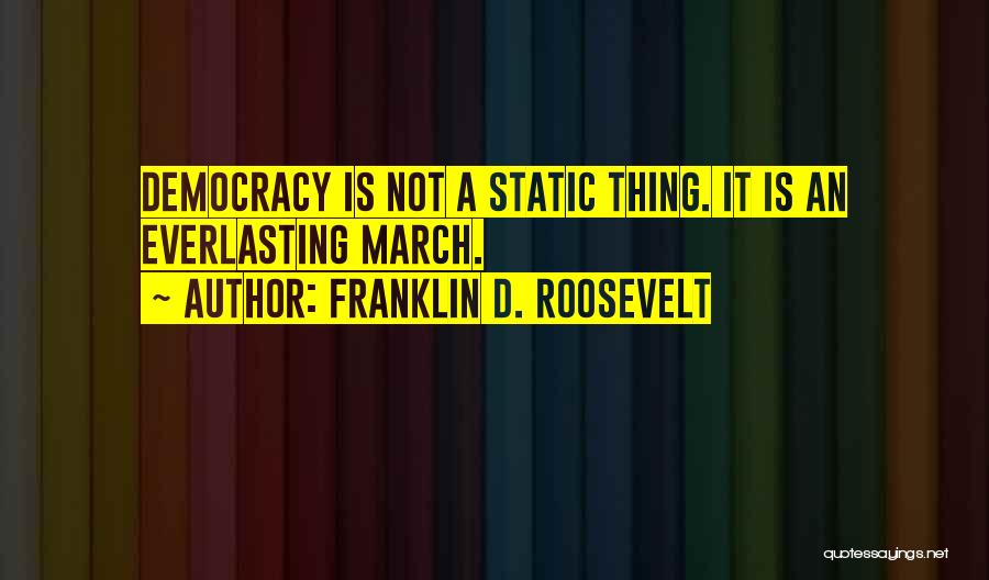 Franklin D. Roosevelt Quotes: Democracy Is Not A Static Thing. It Is An Everlasting March.